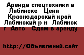 Аренда спецтехники в Лабинске › Цена ­ 1 - Краснодарский край, Лабинский р-н, Лабинск г. Авто » Сдам в аренду   